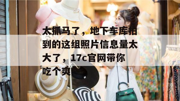 太抓马了，地下车库拍到的这组照片信息量太大了，17c官网带你吃个爽！  第1张