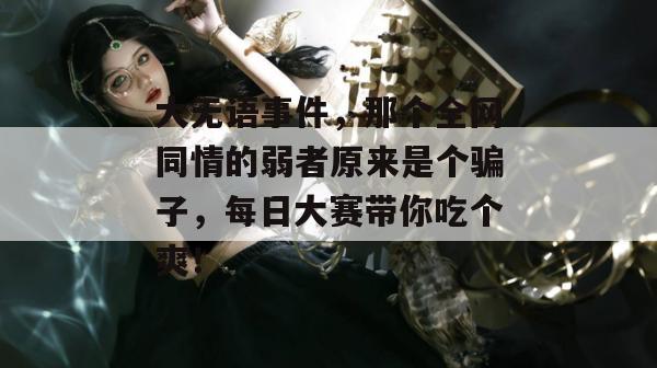 大无语事件，那个全网同情的弱者原来是个骗子，每日大赛带你吃个爽！  第1张