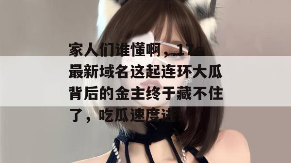 家人们谁懂啊，17c最新域名这起连环大瓜背后的金主终于藏不住了，吃瓜速度进！  第1张