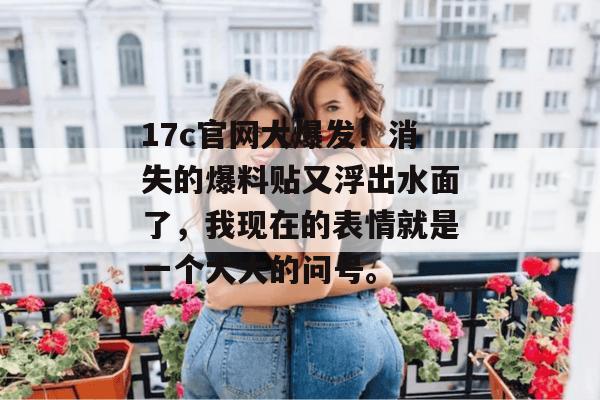 17c官网大爆发!消失的爆料贴又浮出水面了,我现在的表情就是一个大大的问号。 第1张 17c官网大爆发!消失的爆料贴又浮出水面了,我现在的表情就是一个大大的问号。 第1张