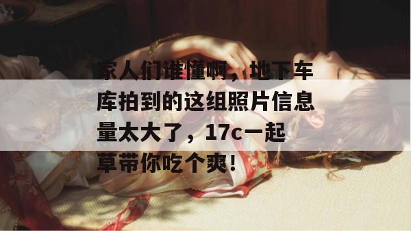家人们谁懂啊，地下车库拍到的这组照片信息量太大了，17c一起草带你吃个爽！  第1张
