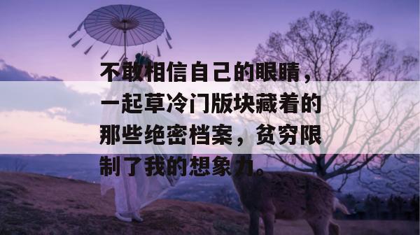 不敢相信自己的眼睛，一起草冷门版块藏着的那些绝密档案，贫穷限制了我的想象力。  第1张