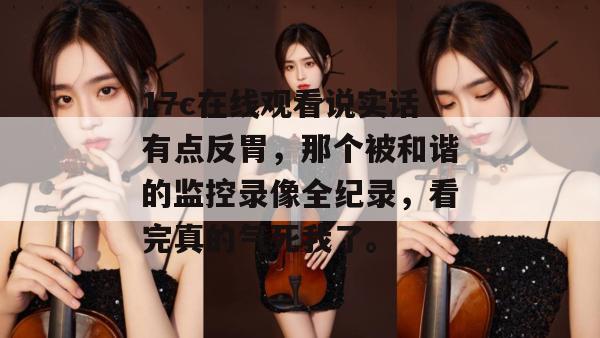 17c在线观看说实话有点反胃，那个被和谐的监控录像全纪录，看完真的气死我了。  第1张