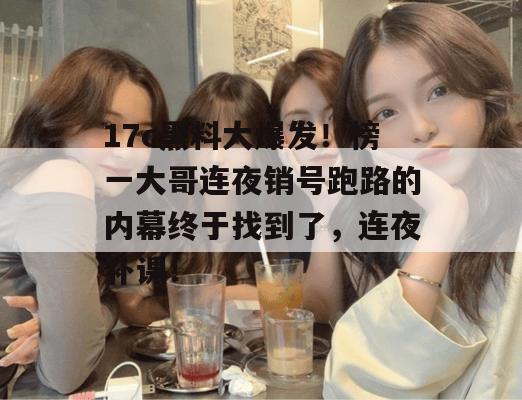 17c黑料大爆发！榜一大哥连夜销号跑路的内幕终于找到了，连夜补课！  第1张