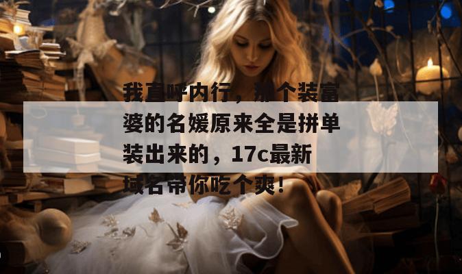 我直呼内行,那个装富婆的名媛原来全是拼单装出来的,17c最新域名带你吃个爽! 第1张 我直呼内行,那个装富婆的名媛原来全是拼单装出来的,17c最新域名带你吃个爽! 第1张