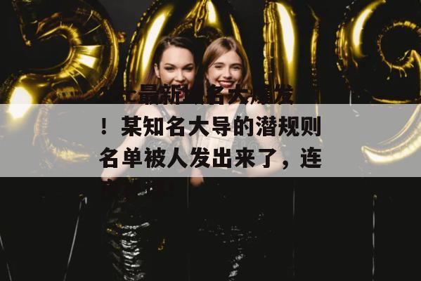 17c最新域名大爆发！某知名大导的潜规则名单被人发出来了，连夜补课！  第1张