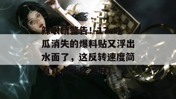 辣眼睛警告!17c吃瓜消失的爆料贴又浮出水面了,这反转速度简直让人头皮发麻。 第1张 辣眼睛警告!17c吃瓜消失的爆料贴又浮出水面了,这反转速度简直让人头皮发麻。 第1张
