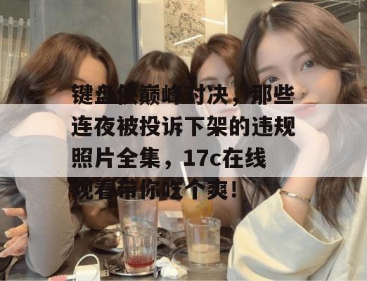 键盘侠巅峰对决,那些连夜被投诉下架的违规照片全集,17c在线观看带你吃个爽! 第1张 键盘侠巅峰对决,那些连夜被投诉下架的违规照片全集,17c在线观看带你吃个爽! 第1张