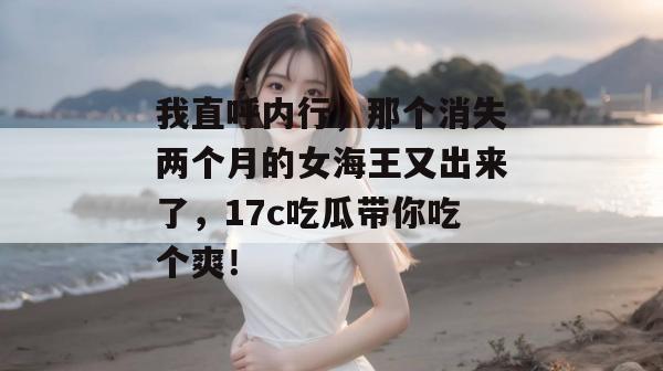 我直呼内行，那个消失两个月的女海王又出来了，17c吃瓜带你吃个爽！  第1张