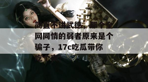 简直不讲武德,那个全网同情的弱者原来是个骗子,17c吃瓜带你吃个爽! 第1张 简直不讲武德,那个全网同情的弱者原来是个骗子,17c吃瓜带你吃个爽! 第1张